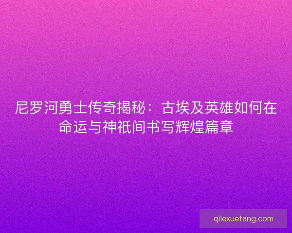 尼罗河勇士传奇揭秘：古埃及英雄如何在命运与神祇间书写辉煌篇章