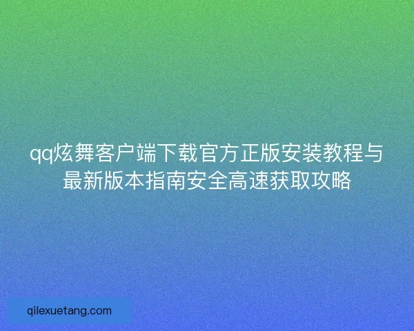 qq炫舞客户端下载官方正版安装教程与最新版本指南安全高速获取攻略