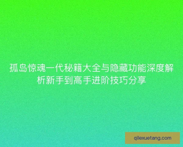 孤岛惊魂一代秘籍大全与隐藏功能深度解析新手到高手进阶技巧分享