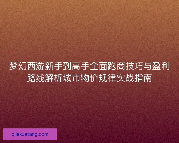 梦幻西游新手到高手全面跑商技巧与盈利路线解析城市物价规律实战指南